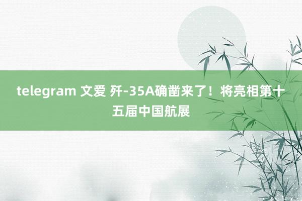 telegram 文爱 歼-35A确凿来了！将亮相第十五届中国航展