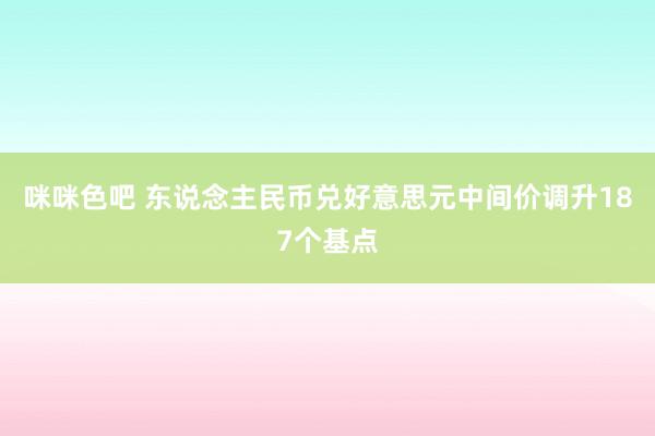 咪咪色吧 东说念主民币兑好意思元中间价调升187个基点