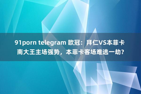 91porn telegram 欧冠：拜仁VS本菲卡 南大王主场强势，本菲卡客场难逃一劫？