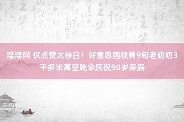 淫淫网 仅点赞太惨白！好意思国骁勇9旬老奶奶3千多米高空跳伞庆祝90岁寿辰