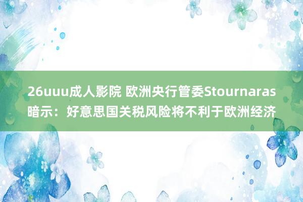 26uuu成人影院 欧洲央行管委Stournaras暗示：好意思国关税风险将不利于欧洲经济