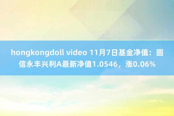 hongkongdoll video 11月7日基金净值：圆信永丰兴利A最新净值1.0546，涨0.06%