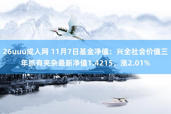 26uuu成人网 11月7日基金净值：兴全社会价值三年抓有夹杂最新净值1.4215，涨2.01%