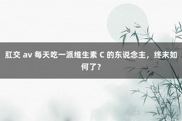 肛交 av 每天吃一派维生素 C 的东说念主，终末如何了？