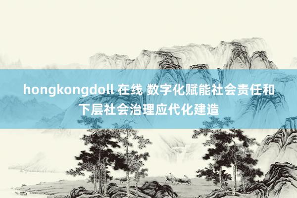 hongkongdoll 在线 数字化赋能社会责任和下层社会治理应代化建造