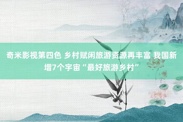 奇米影视第四色 乡村赋闲旅游资源再丰富 我国新增7个宇宙“最好旅游乡村”