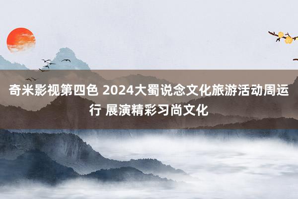 奇米影视第四色 2024大蜀说念文化旅游活动周运行 展演精彩习尚文化