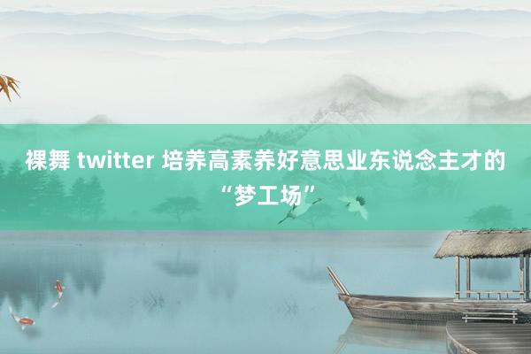 裸舞 twitter 培养高素养好意思业东说念主才的“梦工场”