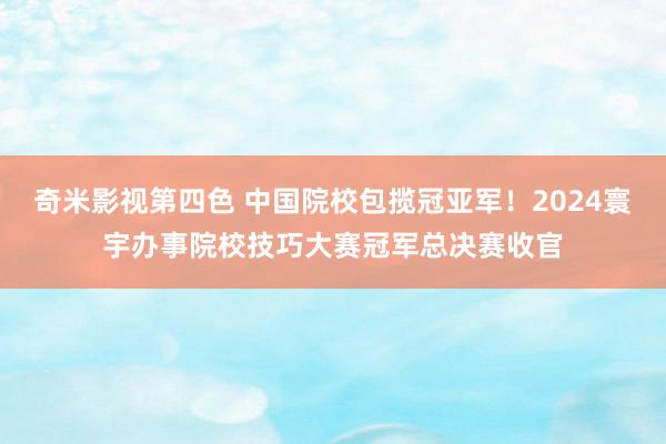 奇米影视第四色 中国院校包揽冠亚军！2024寰宇办事院校技巧大赛冠军总决赛收官