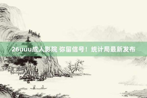 26uuu成人影院 弥留信号！统计局最新发布