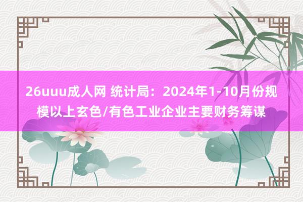 26uuu成人网 统计局：2024年1-10月份规模以上玄色/有色工业企业主要财务筹谋