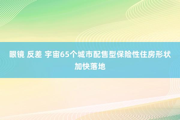 眼镜 反差 宇宙65个城市配售型保险性住房形状加快落地