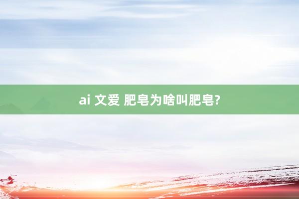 ai 文爱 肥皂为啥叫肥皂?