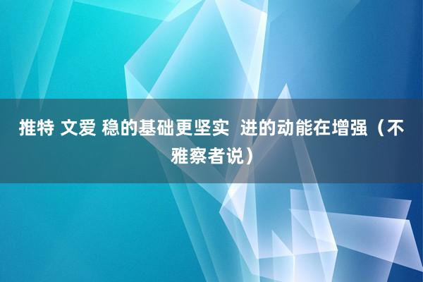 推特 文爱 稳的基础更坚实  进的动能在增强（不雅察者说）