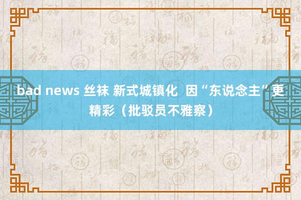 bad news 丝袜 新式城镇化  因“东说念主”更精彩（批驳员不雅察）