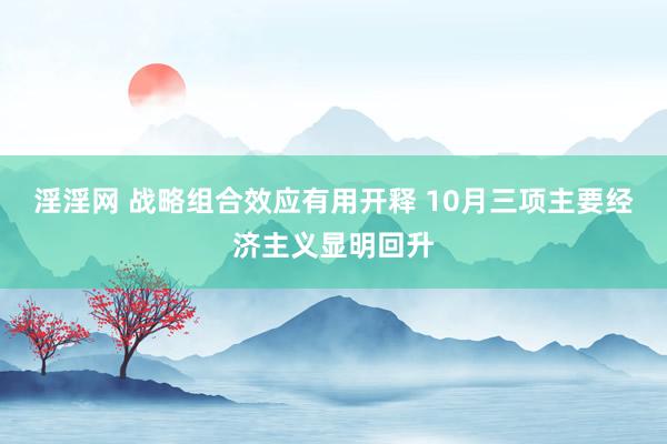 淫淫网 战略组合效应有用开释 10月三项主要经济主义显明回升