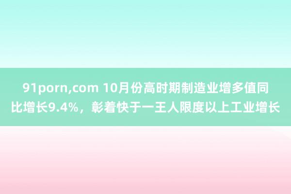 91porn，com 10月份高时期制造业增多值同比增长9.4%，彰着快于一王人限度以上工业增长