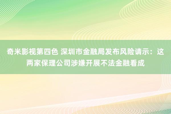 奇米影视第四色 深圳市金融局发布风险请示：这两家保理公司涉嫌开展不法金融看成