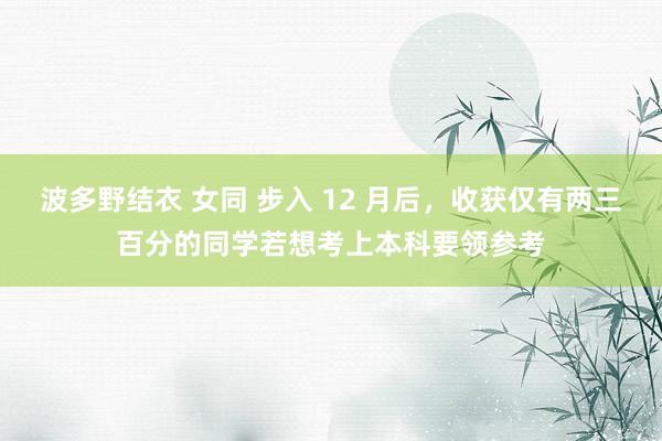 波多野结衣 女同 步入 12 月后，收获仅有两三百分的同学若想考上本科要领参考