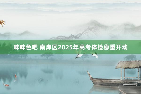 咪咪色吧 南岸区2025年高考体检稳重开动