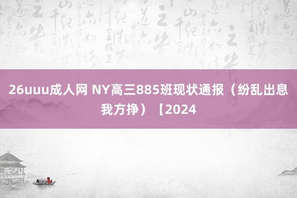 26uuu成人网 NY高三885班现状通报（纷乱出息我方挣）【2024