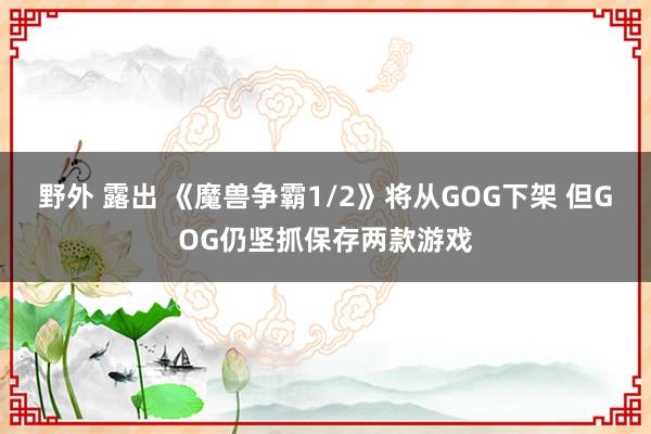 野外 露出 《魔兽争霸1/2》将从GOG下架 但GOG仍坚抓保存两款游戏