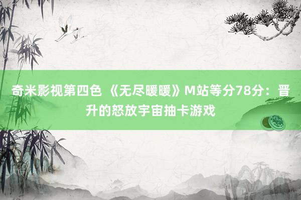 奇米影视第四色 《无尽暖暖》M站等分78分：晋升的怒放宇宙抽卡游戏