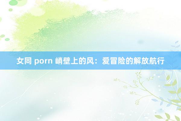 女同 porn 峭壁上的风：爱冒险的解放航行