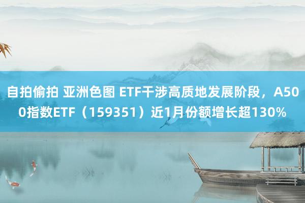 自拍偷拍 亚洲色图 ETF干涉高质地发展阶段，A500指数ETF（159351）近1月份额增长超130%