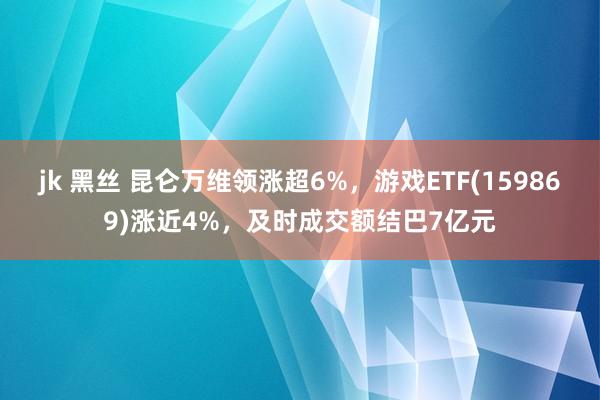 jk 黑丝 昆仑万维领涨超6%，游戏ETF(159869)涨近4%，及时成交额结巴7亿元