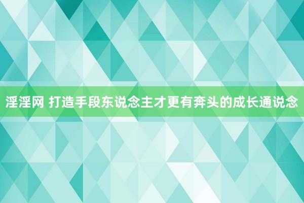 淫淫网 打造手段东说念主才更有奔头的成长通说念