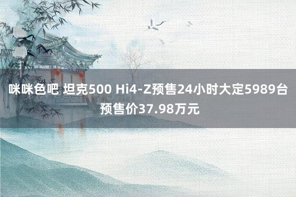 咪咪色吧 坦克500 Hi4-Z预售24小时大定5989台 预售价37.98万元