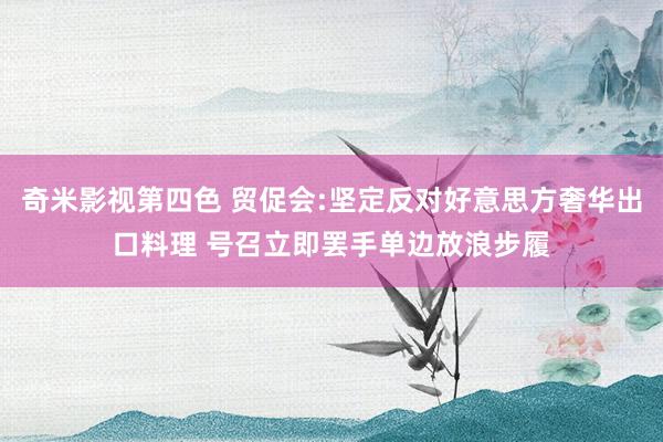 奇米影视第四色 贸促会:坚定反对好意思方奢华出口料理 号召立即罢手单边放浪步履