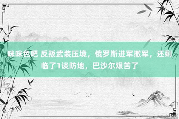 咪咪色吧 反叛武装压境，俄罗斯进军撤军，还剩临了1谈防地，巴沙尔艰苦了