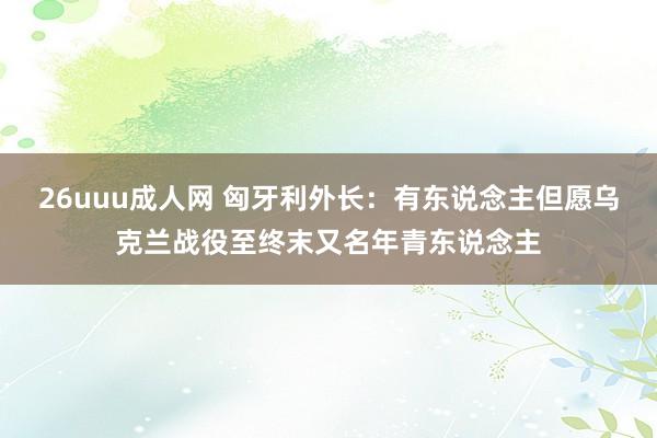 26uuu成人网 匈牙利外长：有东说念主但愿乌克兰战役至终末又名年青东说念主