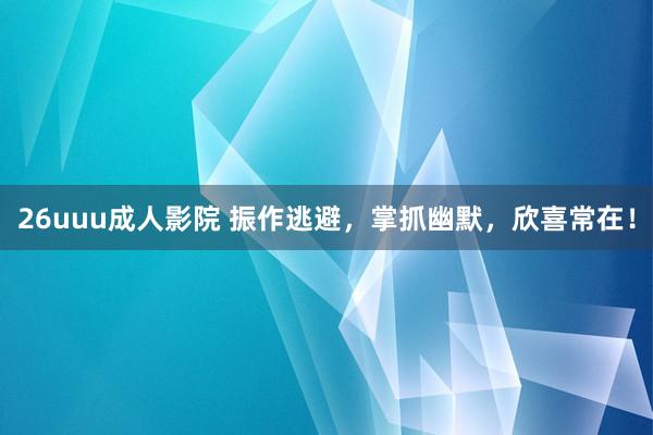 26uuu成人影院 振作逃避，掌抓幽默，欣喜常在！