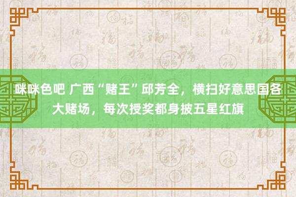 咪咪色吧 广西“赌王”邱芳全，横扫好意思国各大赌场，每次授奖都身披五星红旗