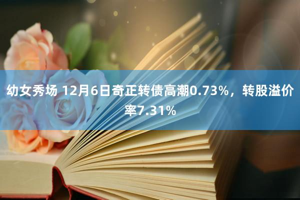 幼女秀场 12月6日奇正转债高潮0.73%，转股溢价率7.31%