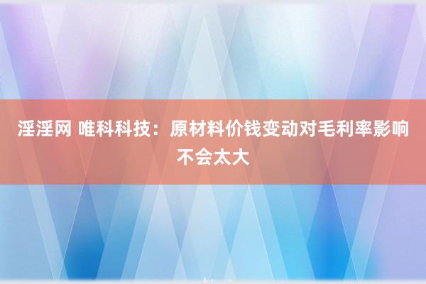 淫淫网 唯科科技：原材料价钱变动对毛利率影响不会太大