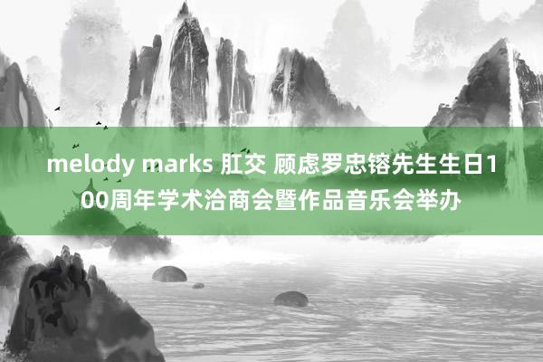 melody marks 肛交 顾虑罗忠镕先生生日100周年学术洽商会暨作品音乐会举办