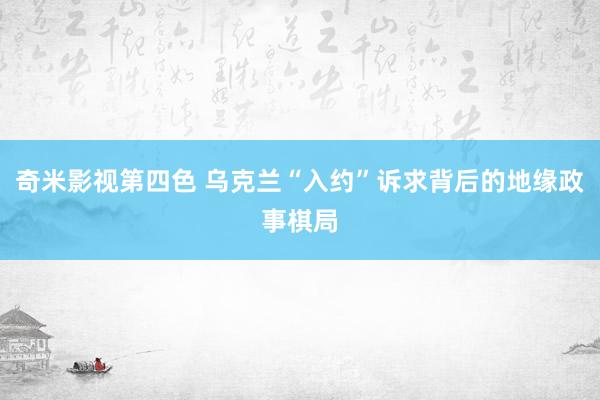 奇米影视第四色 乌克兰“入约”诉求背后的地缘政事棋局