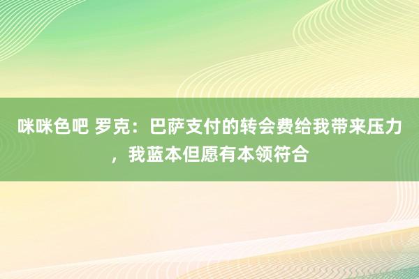 咪咪色吧 罗克：巴萨支付的转会费给我带来压力，我蓝本但愿有本领符合