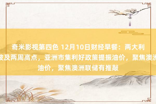 奇米影视第四色 12月10日财经早餐：两大利好助推金价波及两周高点，亚洲市集利好政策提振油价，聚焦澳洲联储有推敲