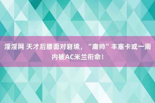 淫淫网 天才后腰面对窘境，“庸帅”丰塞卡或一周内被AC米兰衔命！