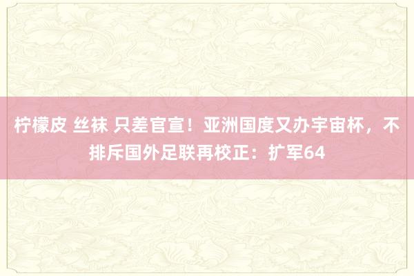 柠檬皮 丝袜 只差官宣！亚洲国度又办宇宙杯，不排斥国外足联再校正：扩军64