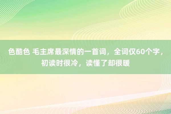 色酷色 毛主席最深情的一首词，全词仅60个字，初读时很冷，读懂了却很暖