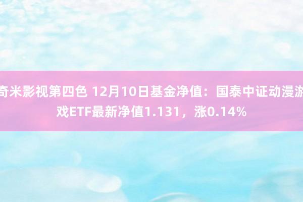 奇米影视第四色 12月10日基金净值：国泰中证动漫游戏ETF最新净值1.131，涨0.14%