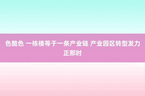 色酷色 一栋楼等于一条产业链 产业园区转型发力正那时