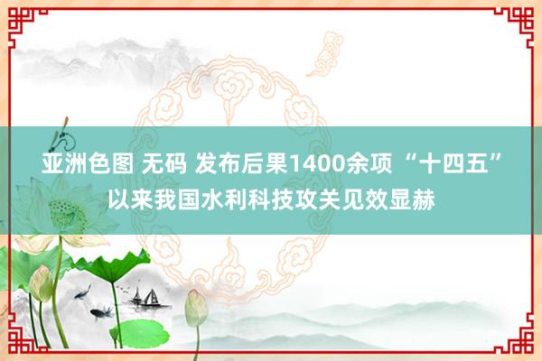 亚洲色图 无码 发布后果1400余项 “十四五”以来我国水利科技攻关见效显赫