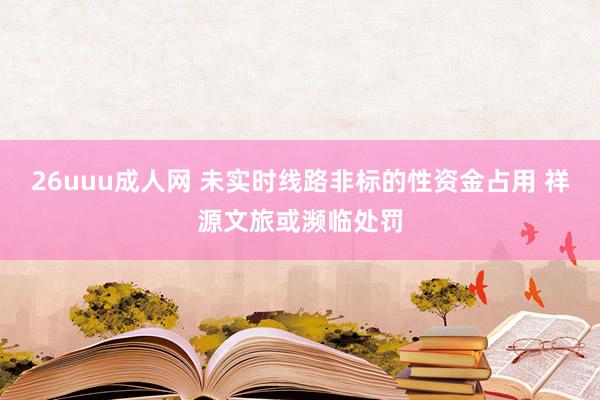 26uuu成人网 未实时线路非标的性资金占用 祥源文旅或濒临处罚